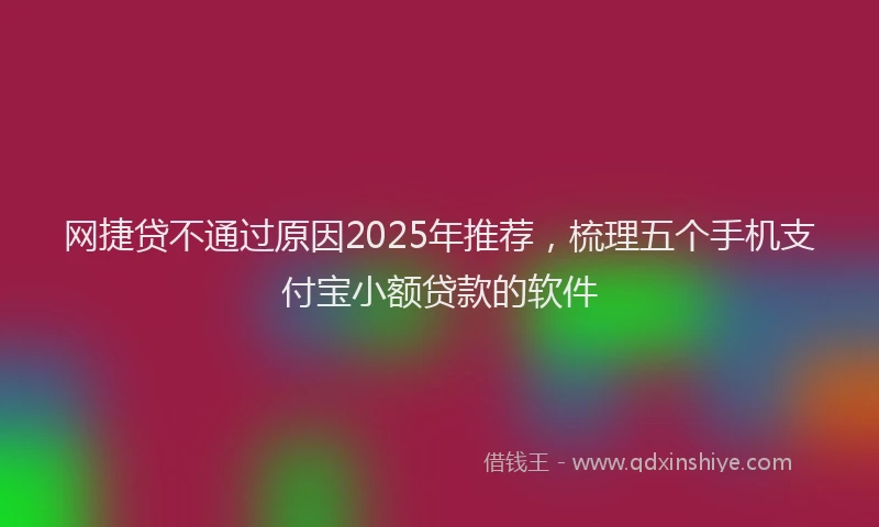 网捷贷不通过原因2025年推荐，梳理五个手机支付宝小额贷款的软件