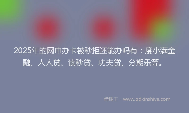 2025年的网申办卡被秒拒还能办吗有：度小满金融、人人贷、读秒贷、功夫贷、分期乐等。