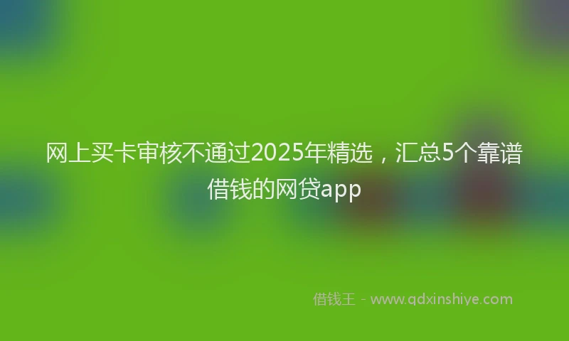 网上买卡审核不通过2025年精选，汇总5个靠谱借钱的网贷app