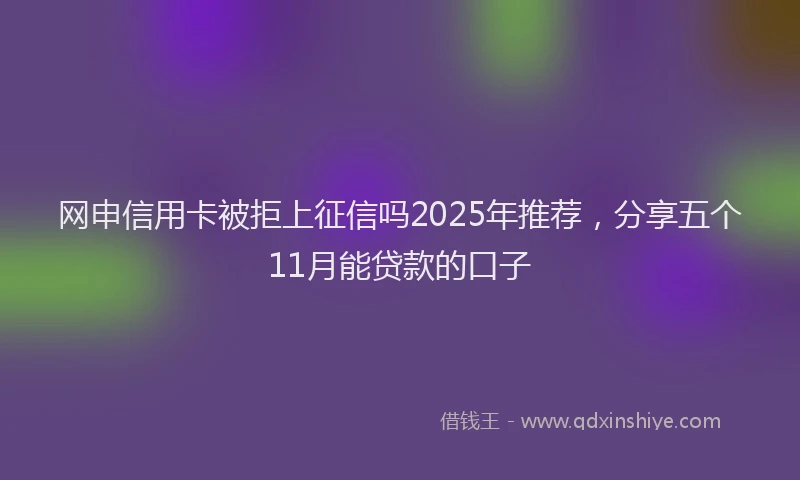 网申信用卡被拒上征信吗2025年推荐，分享五个11月能贷款的口子
