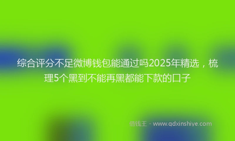 综合评分不足微博钱包能通过吗2025年精选，梳理5个黑到不能再黑都能下款的口子