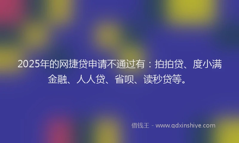 2025年的网捷贷申请不通过有：拍拍贷、度小满金融、人人贷、省呗、读秒贷等。