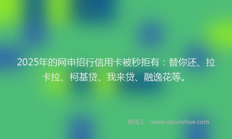 2025年的网申招行信用卡被秒拒有：替你还、拉卡拉、柯基贷、我来贷、融逸花等。