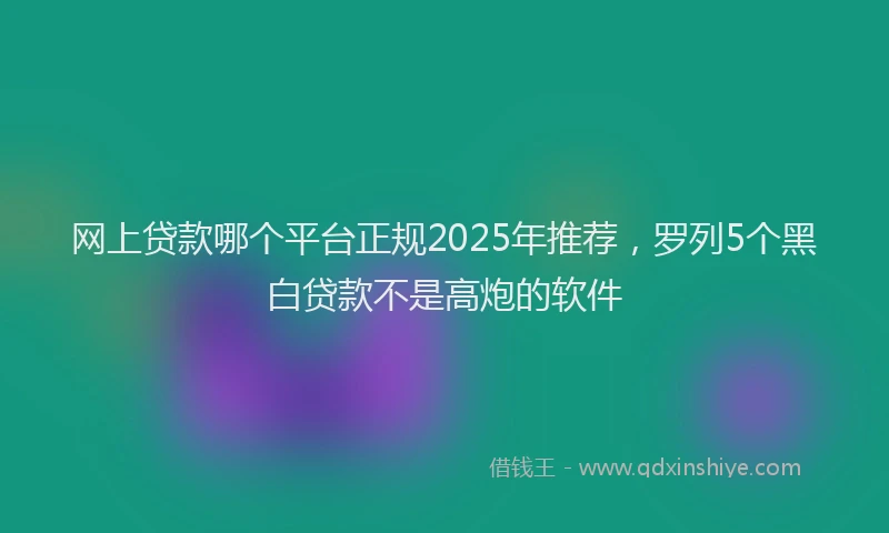 网上贷款哪个平台正规2025年推荐，罗列5个黑白贷款不是高炮的软件