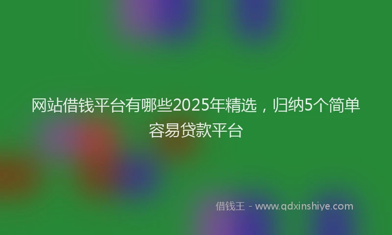 网站借钱平台有哪些2025年精选，归纳5个简单容易贷款平台