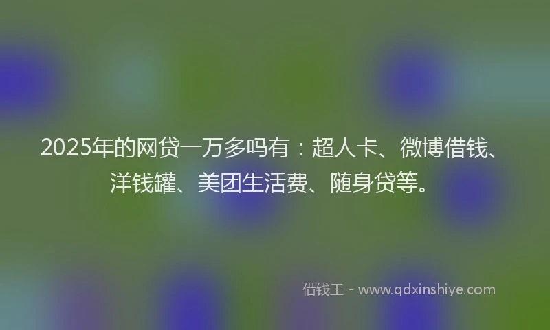 2025年的网贷一万多吗有：超人卡、微博借钱、洋钱罐、美团生活费、随身贷等。