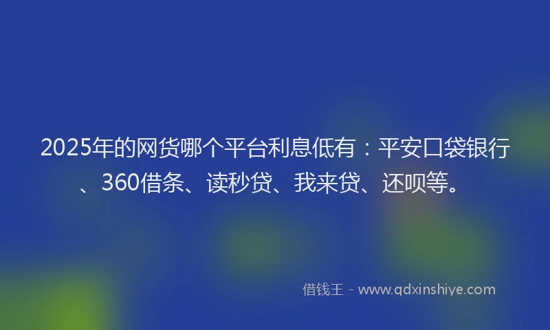 2025年的网货哪个平台利息低有：平安口袋银行、360借条、读秒贷、我来贷、还呗等。