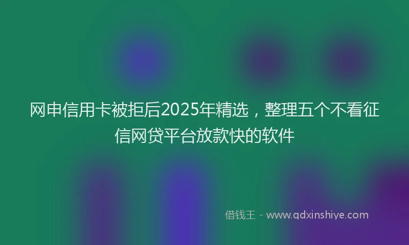 网申信用卡被拒后2025年精选，整理五个不看征信网贷平台放款快的软件