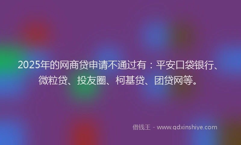 2025年的网商贷申请不通过有:平安口袋银行、微粒贷、投友圈、柯基贷、团贷网等。