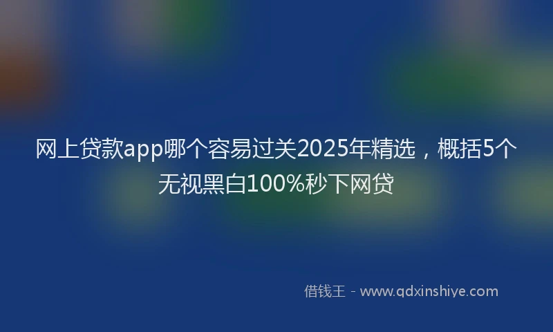 网上贷款app哪个容易过关2025年精选，概括5个无视黑白100%秒下网贷