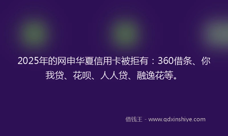 2025年的网申华夏信用卡被拒有：360借条、你我贷、花呗、人人贷、融逸花等。