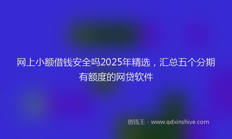 网上小额借钱安全吗2025年精选，汇总五个分期有额度的网贷软件