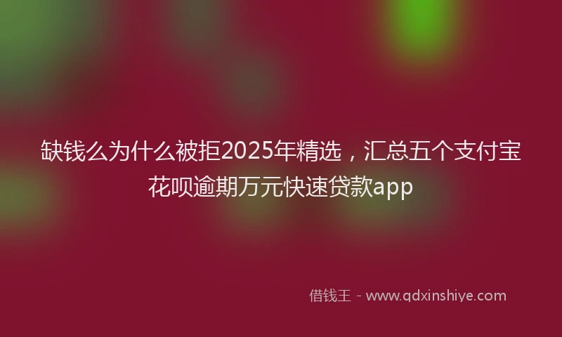 缺钱么为什么被拒2025年精选，汇总五个支付宝花呗逾期万元快速贷款app