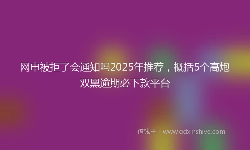 网申被拒了会通知吗2025年推荐，概括5个高炮双黑逾期必下款平台