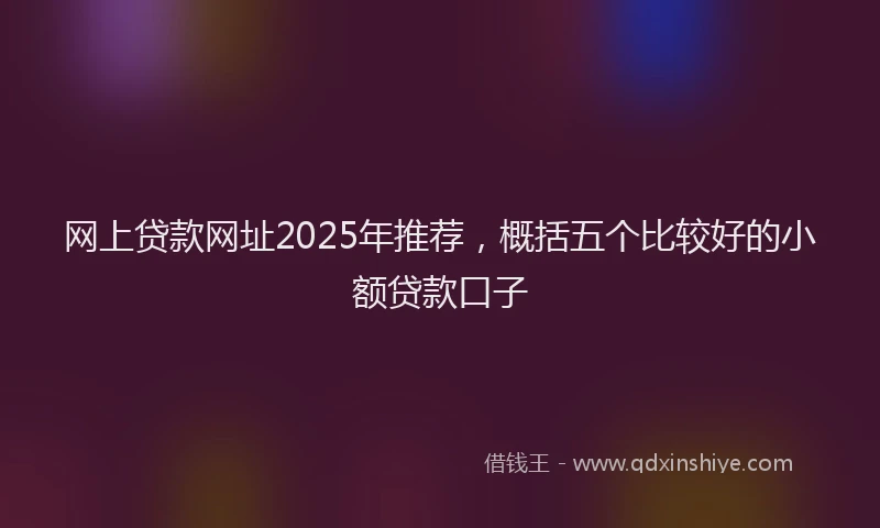 网上贷款网址2025年推荐，概括五个比较好的小额贷款口子