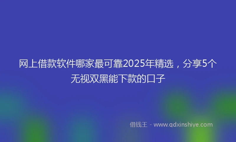 网上借款软件哪家最可靠2025年精选，分享5个无视双黑能下款的口子