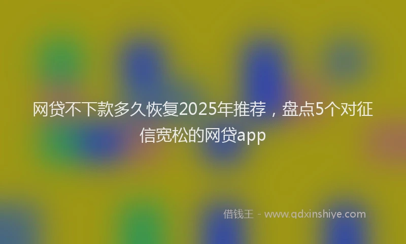 网贷不下款多久恢复2025年推荐，盘点5个对征信宽松的网贷app