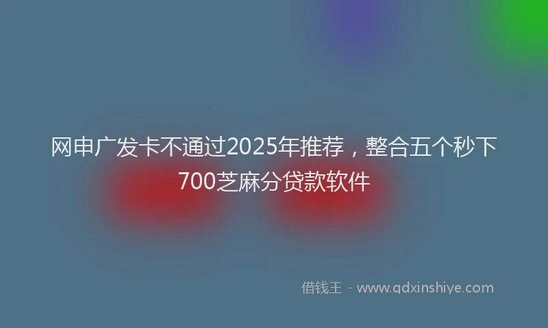 网申广发卡不通过2025年推荐，整合五个秒下700芝麻分贷款软件