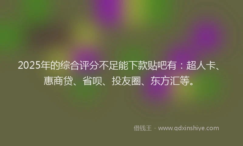 2025年的综合评分不足能下款贴吧有：超人卡、惠商贷、省呗、投友圈、东方汇等。