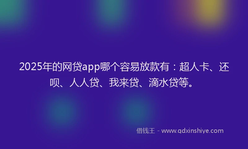 2025年的网贷app哪个容易放款有：超人卡、还呗、人人贷、我来贷、滴水贷等。