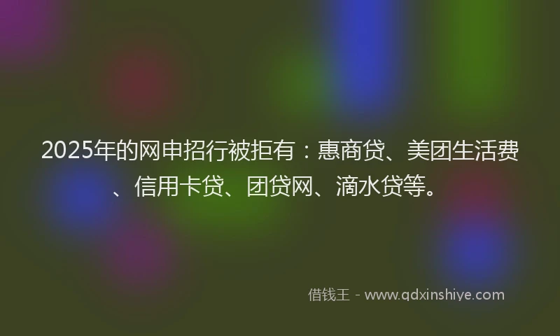 2025年的网申招行被拒有：惠商贷、美团生活费、信用卡贷、团贷网、滴水贷等。