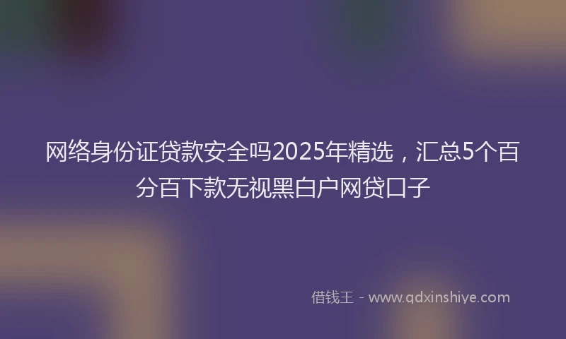 网络身份证贷款安全吗2025年精选，汇总5个百分百下款无视黑白户网贷口子