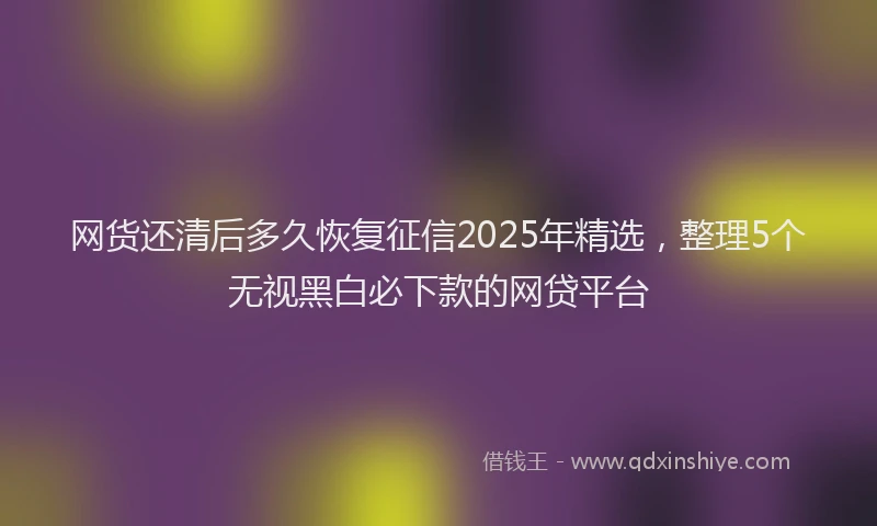 网货还清后多久恢复征信2025年精选，整理5个无视黑白必下款的网贷平台