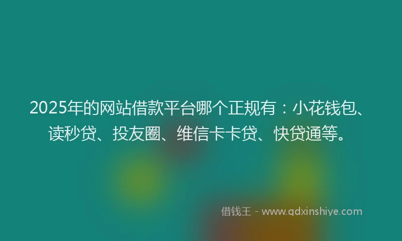 2025年的网站借款平台哪个正规有：小花钱包、读秒贷、投友圈、维信卡卡贷、快贷通等。
