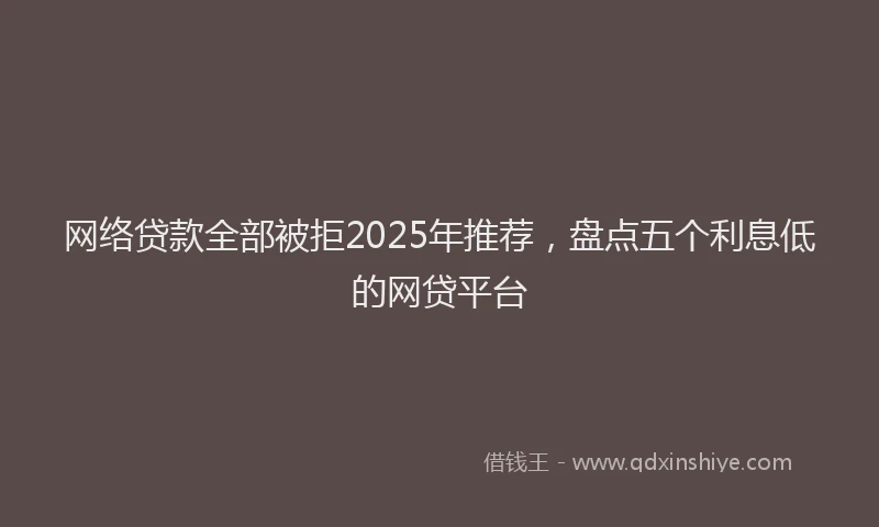 网络贷款全部被拒2025年推荐，盘点五个利息低的网贷平台