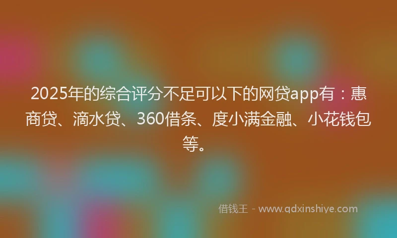 2025年的综合评分不足可以下的网贷app有：惠商贷、滴水贷、360借条、度小满金融、小花钱包等。