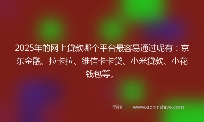 2025年的网上贷款哪个平台最容易通过呢有：京东金融、拉卡拉、维信卡卡贷、小米贷款、小花钱包等。