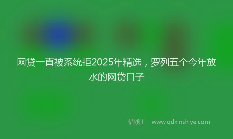 网贷一直被系统拒2025年精选，罗列五个今年放水的网贷口子