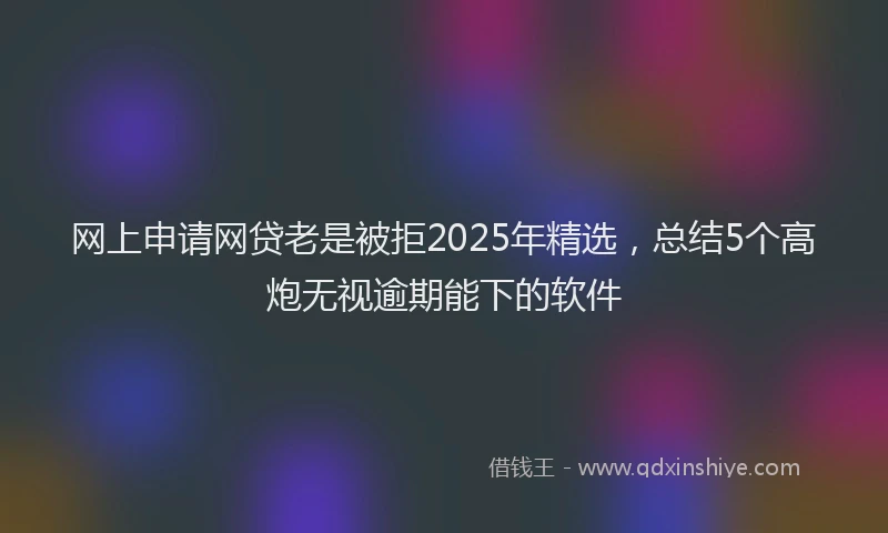 网上申请网贷老是被拒2025年精选，总结5个高炮无视逾期能下的软件