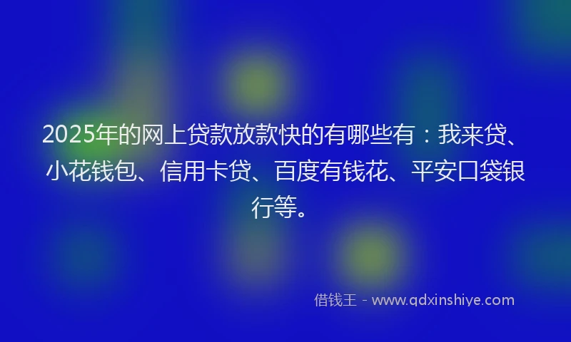 2025年的网上贷款放款快的有哪些有：我来贷、小花钱包、信用卡贷、百度有钱花、平安口袋银行等。