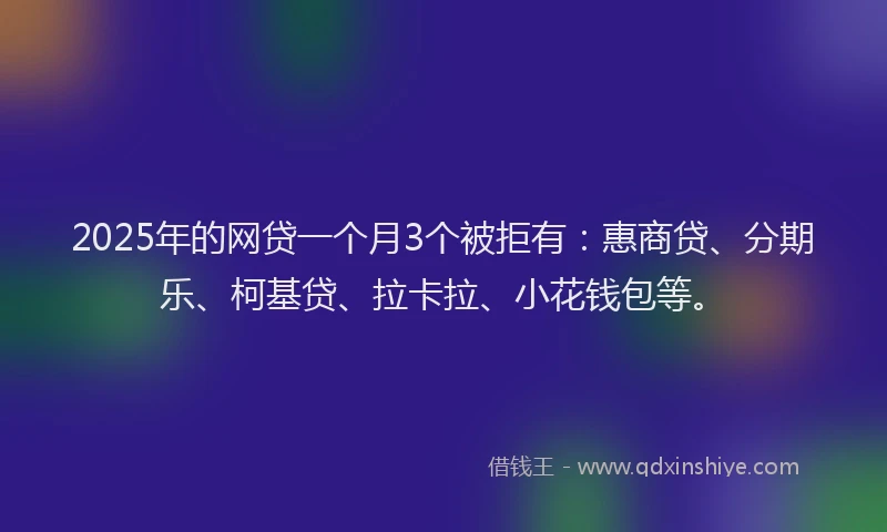 2025年的网贷一个月3个被拒有：惠商贷、分期乐、柯基贷、拉卡拉、小花钱包等。