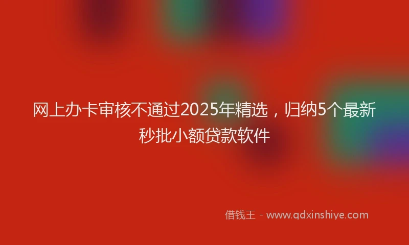 网上办卡审核不通过2025年精选，归纳5个最新秒批小额贷款软件