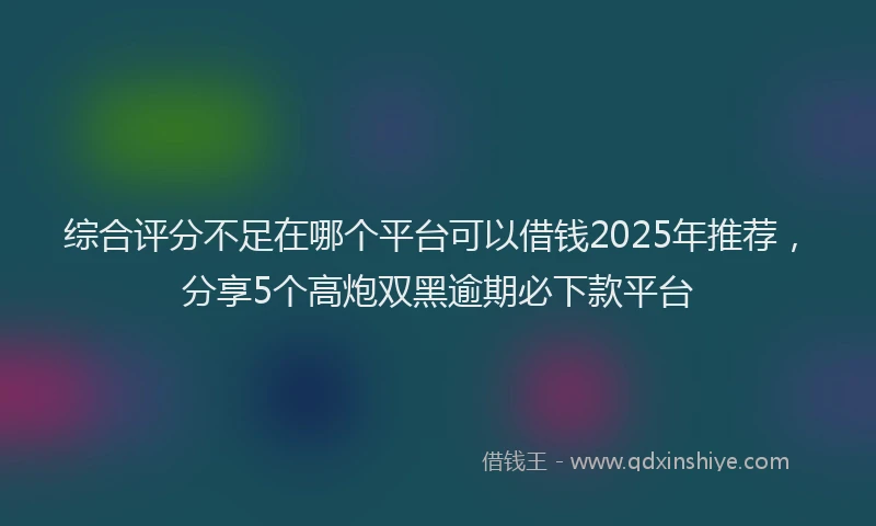 综合评分不足在哪个平台可以借钱2025年推荐，分享5个高炮双黑逾期必下款平台