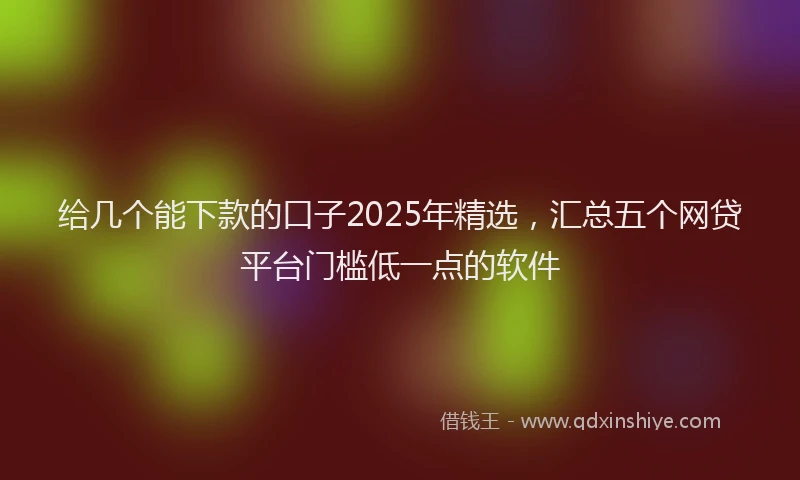 给几个能下款的口子2025年精选，汇总五个网贷平台门槛低一点的软件