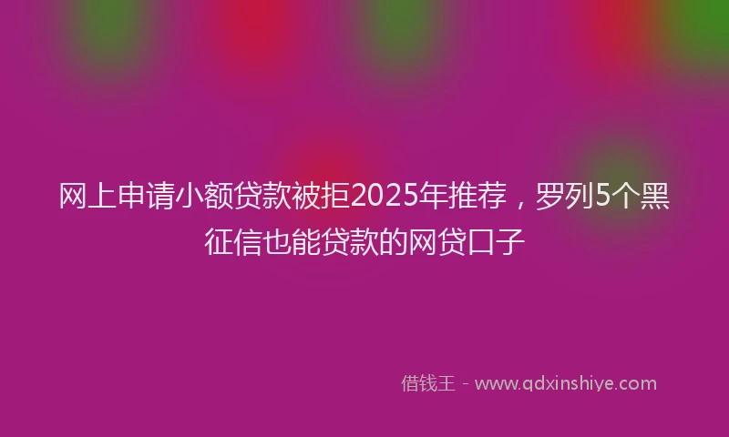 网上申请小额贷款被拒2025年推荐，罗列5个黑征信也能贷款的网贷口子