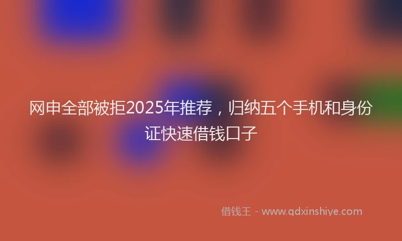 网申全部被拒2025年推荐，归纳五个手机和身份证快速借钱口子