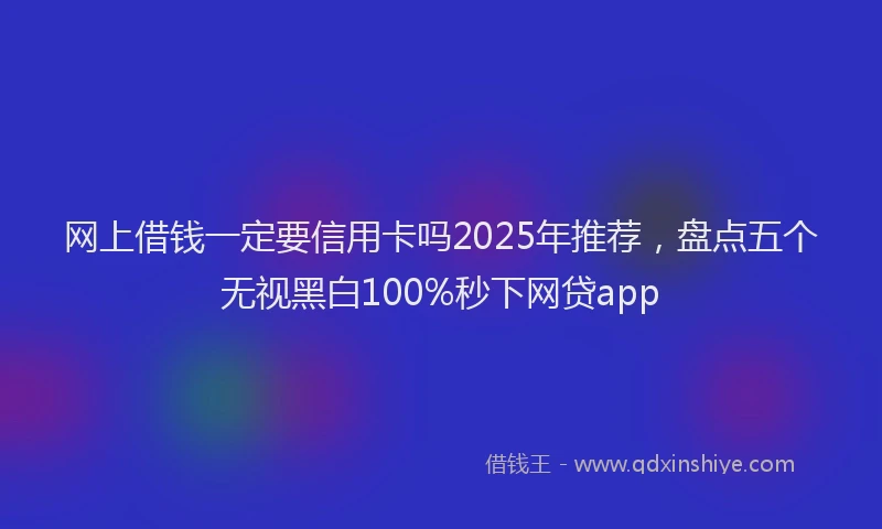 网上借钱一定要信用卡吗2025年推荐，盘点五个无视黑白100%秒下网贷app