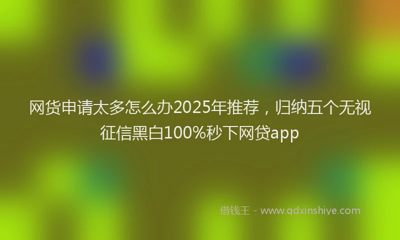 网货申请太多怎么办2025年推荐，归纳五个无视征信黑白100%秒下网贷app