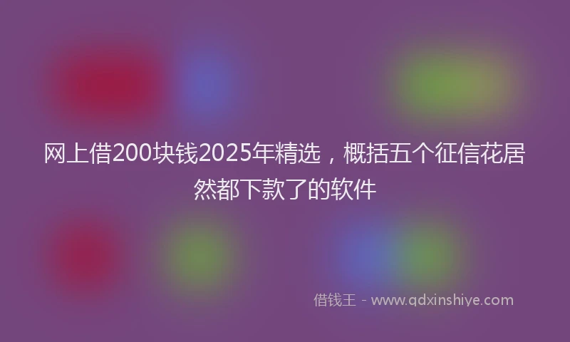 网上借200块钱2025年精选，概括五个征信花居然都下款了的软件