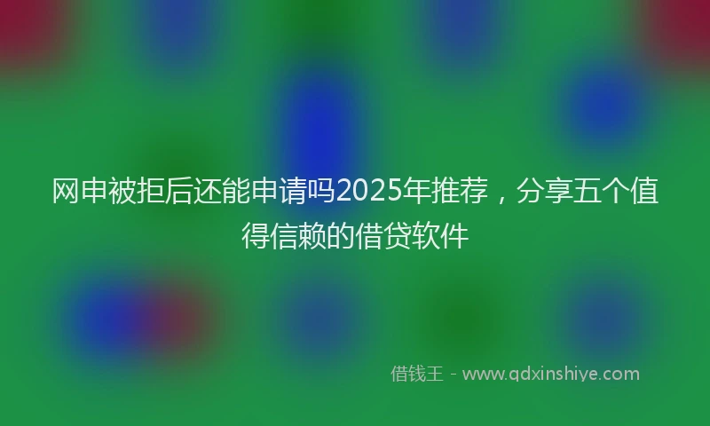网申被拒后还能申请吗2025年推荐，分享五个值得信赖的借贷软件