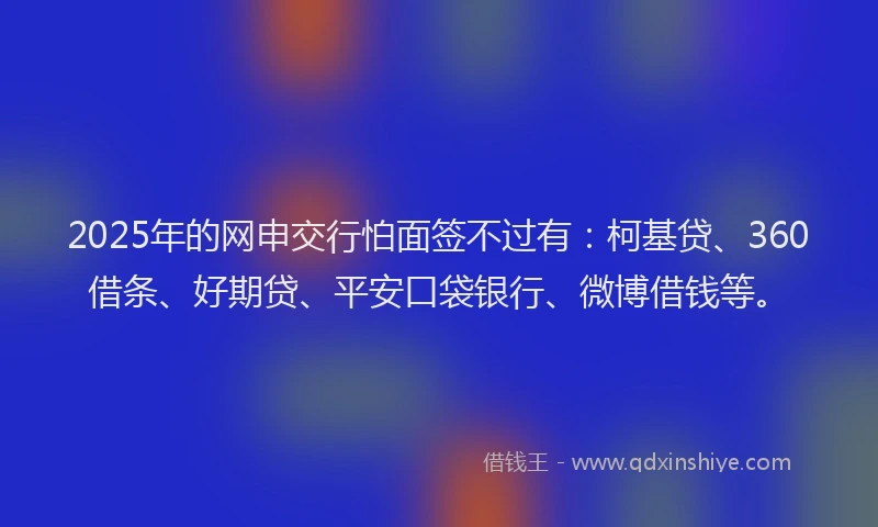 2025年的网申交行怕面签不过有：柯基贷、360借条、好期贷、平安口袋银行、微博借钱等。