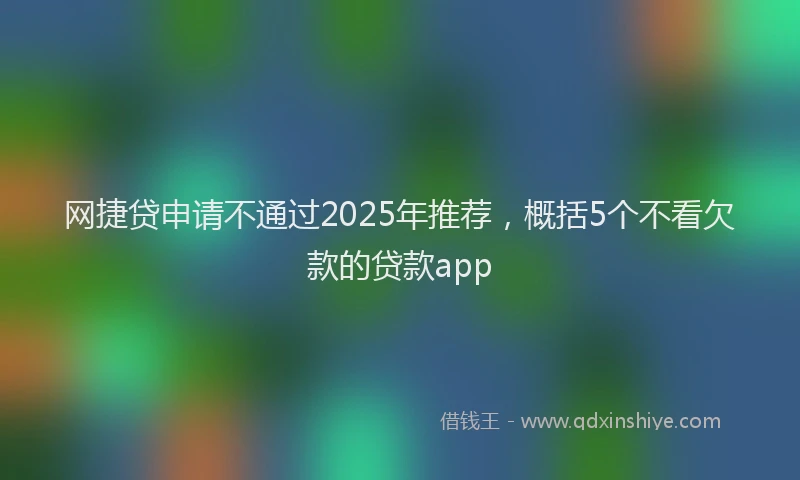 网捷贷申请不通过2025年推荐,概括5个不看欠款的贷款app