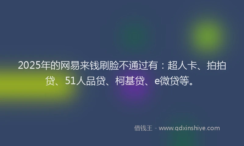 2025年的网易来钱刷脸不通过有:超人卡、拍拍贷、51人品贷、柯基贷、e微贷等。