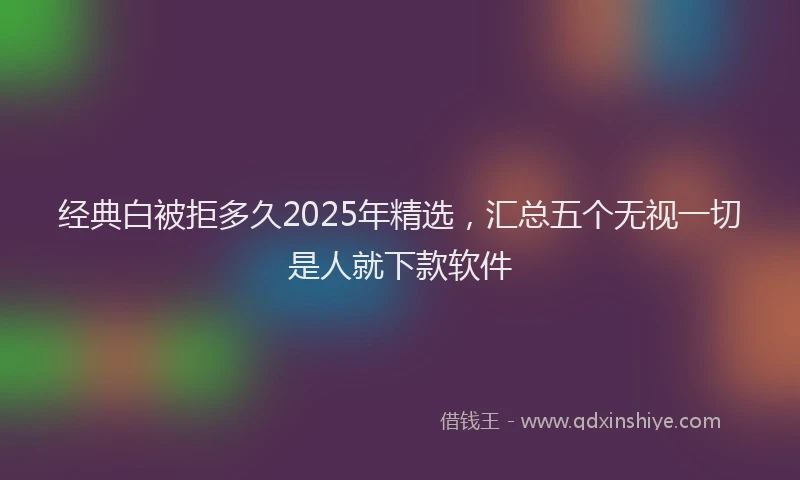 经典白被拒多久2025年精选，汇总五个无视一切是人就下款软件