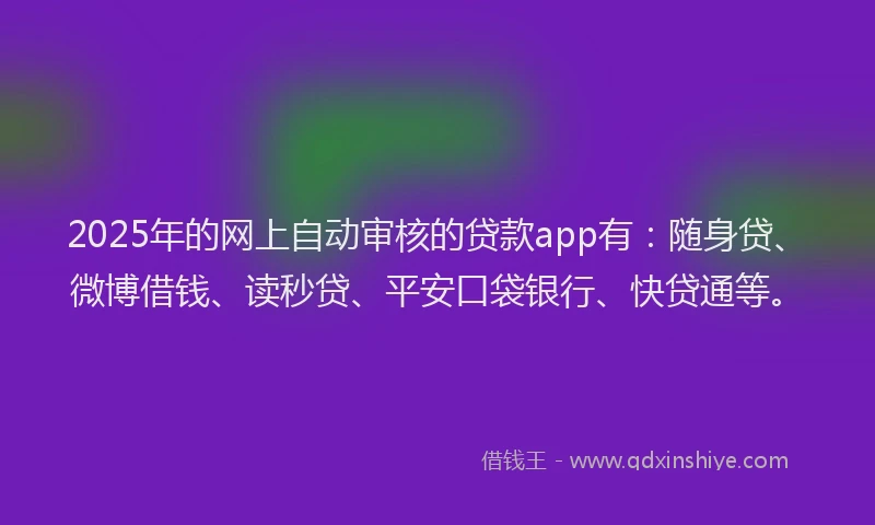 2025年的网上自动审核的贷款app有：随身贷、微博借钱、读秒贷、平安口袋银行、快贷通等。