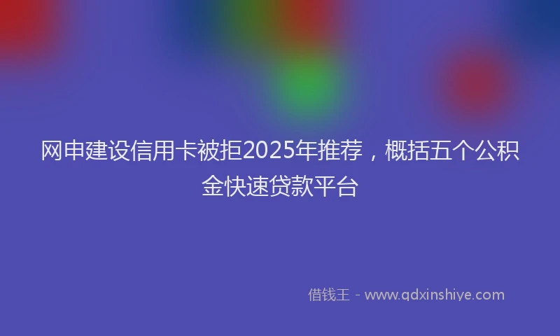 网申建设信用卡被拒2025年推荐，概括五个公积金快速贷款平台